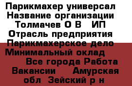 Парикмахер-универсал › Название организации ­ Толмачев О.В., ИП › Отрасль предприятия ­ Парикмахерское дело › Минимальный оклад ­ 18 000 - Все города Работа » Вакансии   . Амурская обл.,Зейский р-н